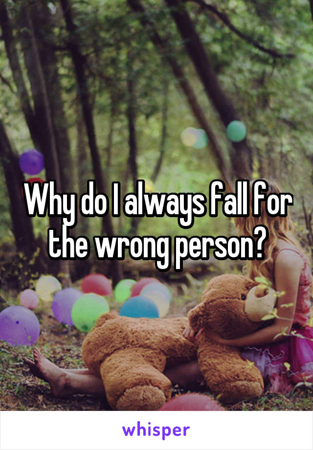 Why do I always fall for the wrong person?