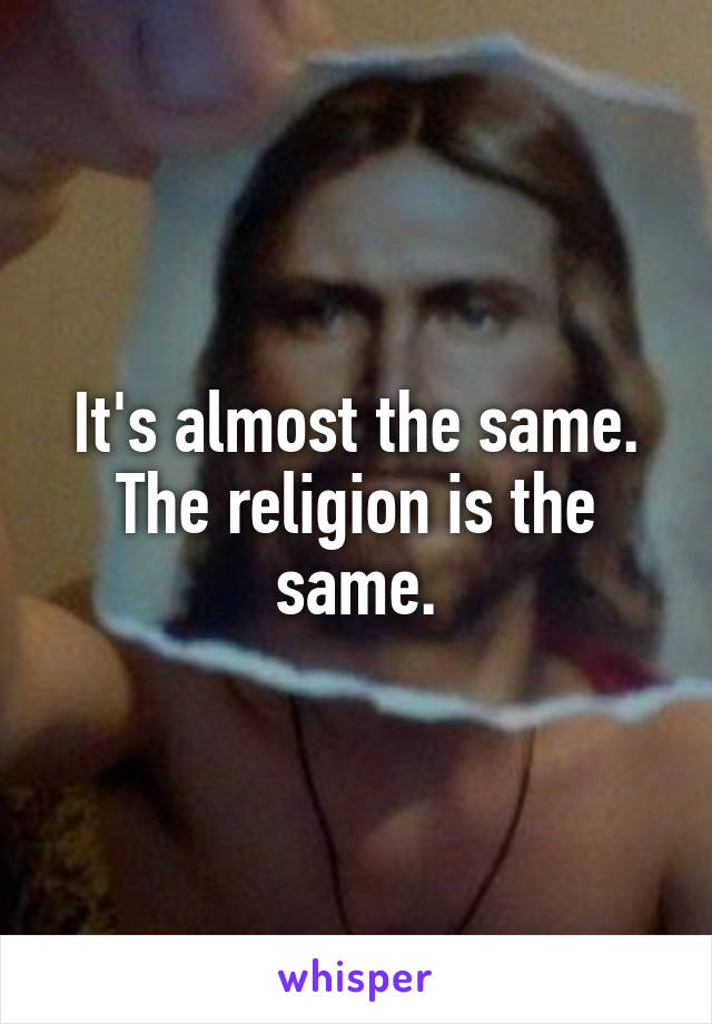 It's almost the same. The religion is the same.