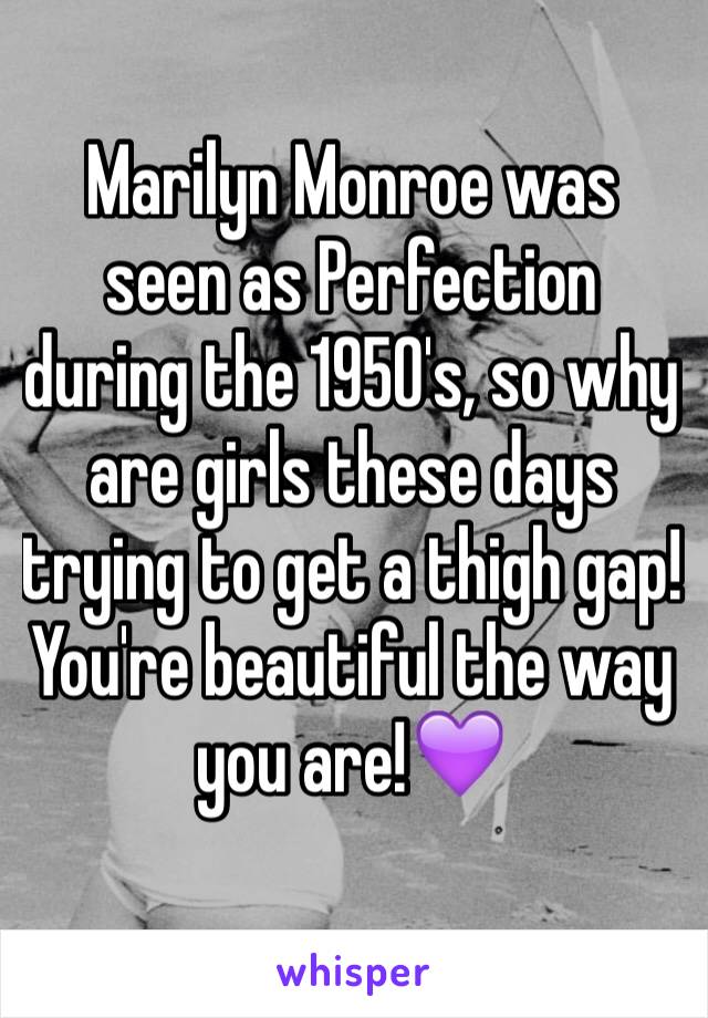 Marilyn Monroe was seen as Perfection during the 1950's, so why are girls these days trying to get a thigh gap! You're beautiful the way you are!💜