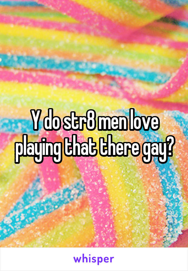 Y do str8 men love playing that there gay?