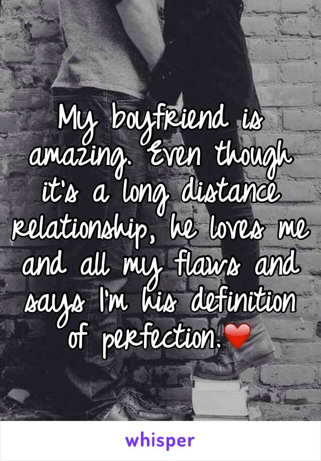 My boyfriend is amazing. Even though it's a long distance relationship, he loves me and all my flaws and says I'm his definition of perfection.❤️