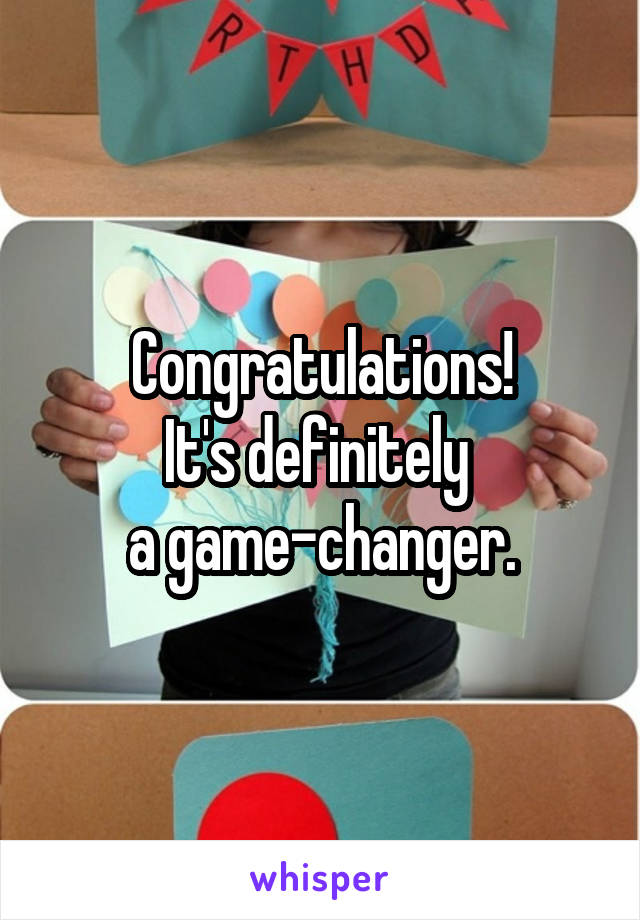 Congratulations!
It's definitely 
a game-changer.