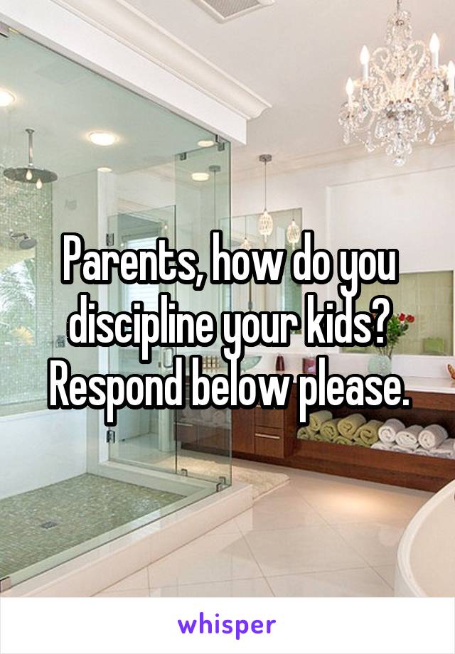 Parents, how do you discipline your kids? Respond below please.