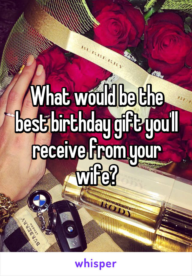 What would be the best birthday gift you'll receive from your wife?