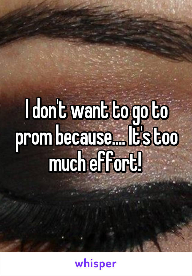 I don't want to go to prom because.... It's too much effort! 