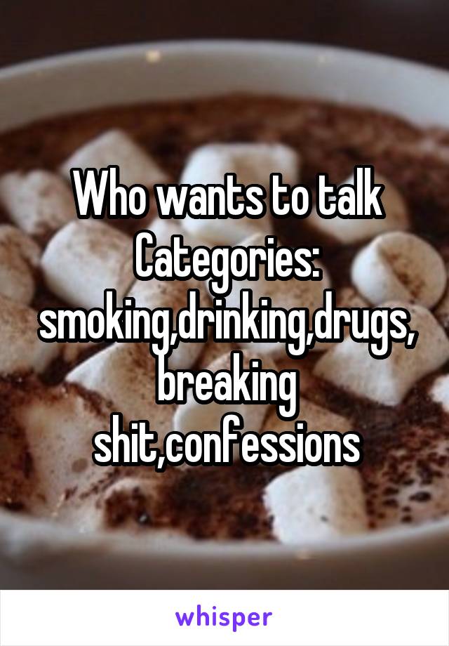 Who wants to talk
Categories: smoking,drinking,drugs,breaking shit,confessions