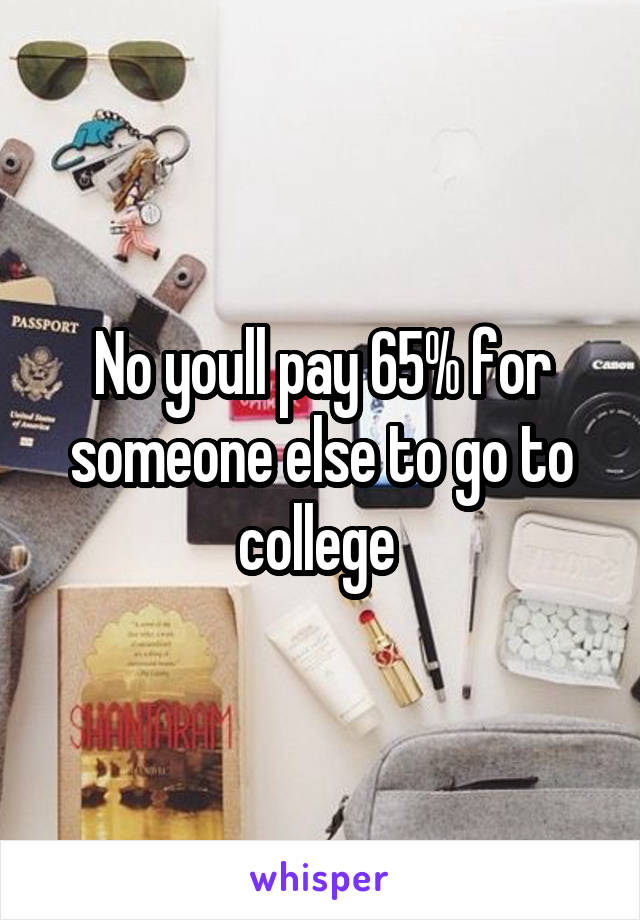 No youll pay 65% for someone else to go to college 