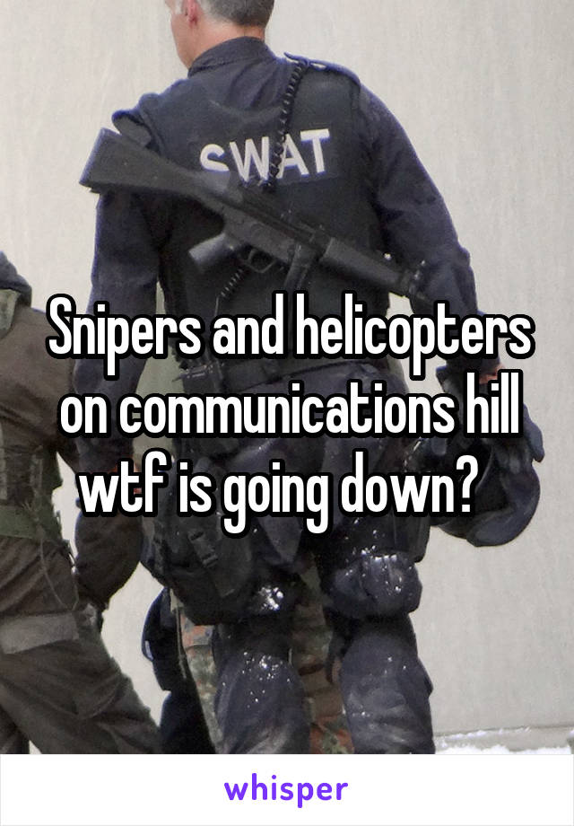 Snipers and helicopters on communications hill wtf is going down?  