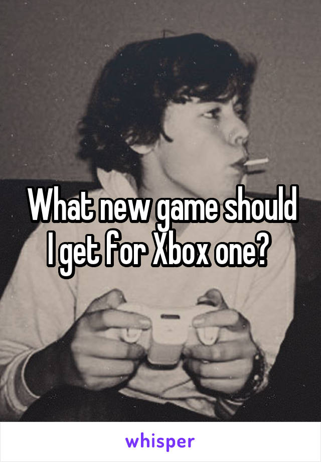 What new game should I get for Xbox one? 