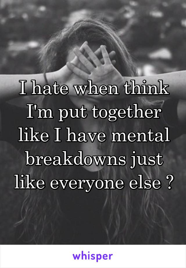 I hate when think I'm put together like I have mental breakdowns just like everyone else 😬