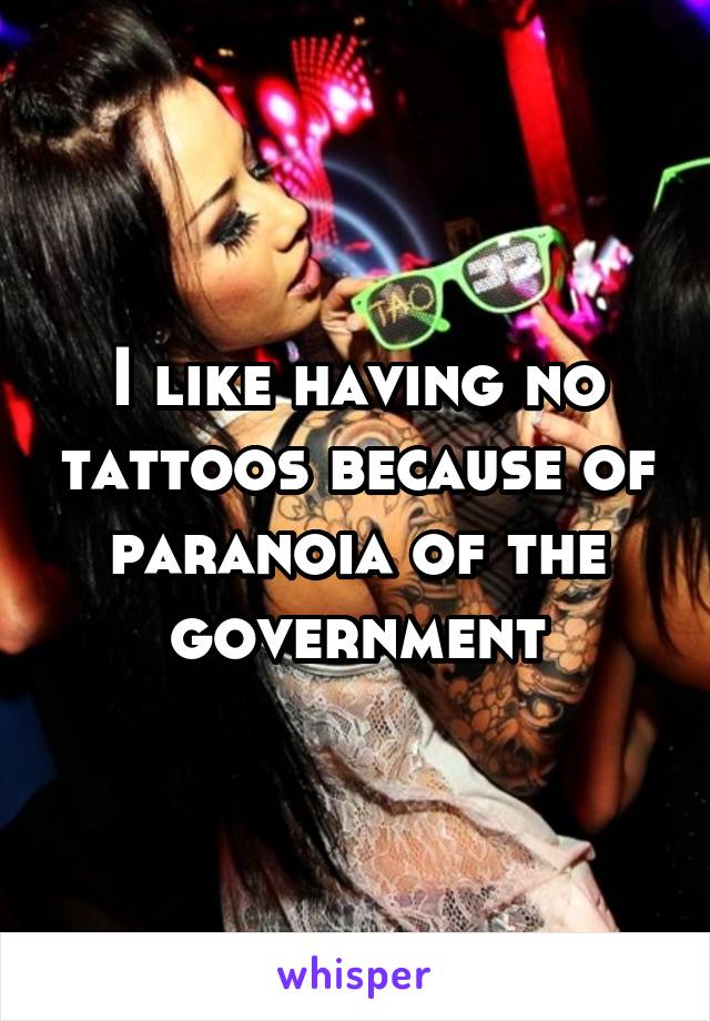 I like having no tattoos because of paranoia of the government