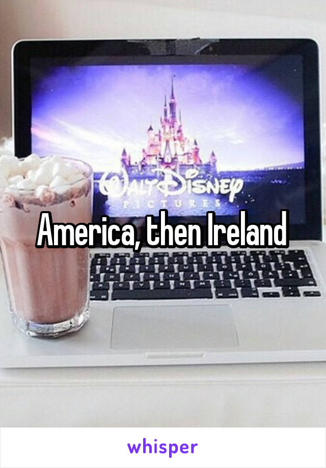 America, then Ireland 