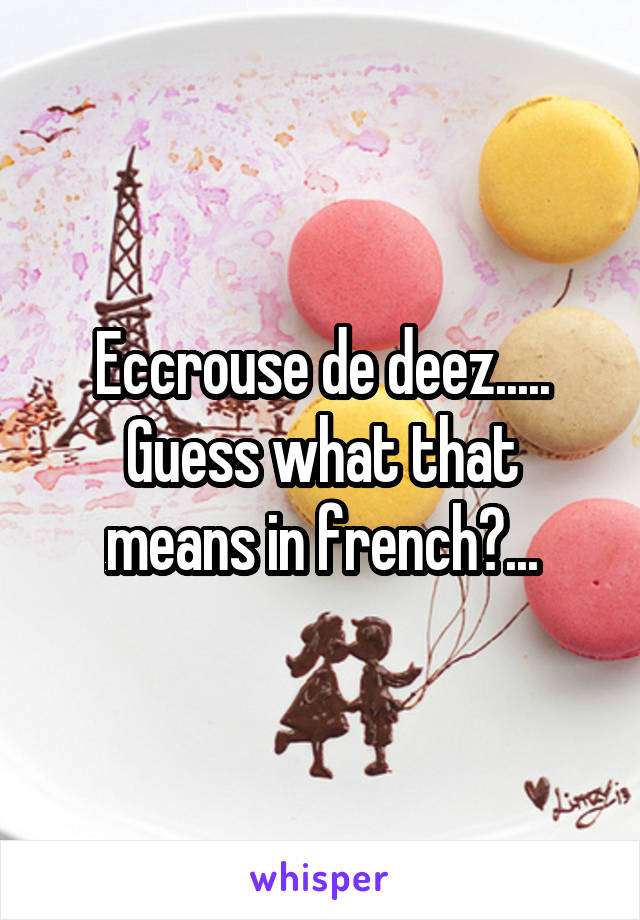 Eccrouse de deez.....
Guess what that means in french?...