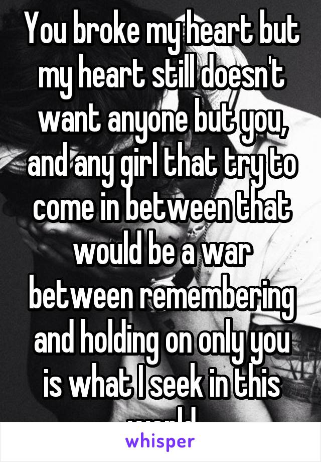 You broke my heart but my heart still doesn't want anyone but you, and any girl that try to come in between that would be a war between remembering and holding on only you is what I seek in this world