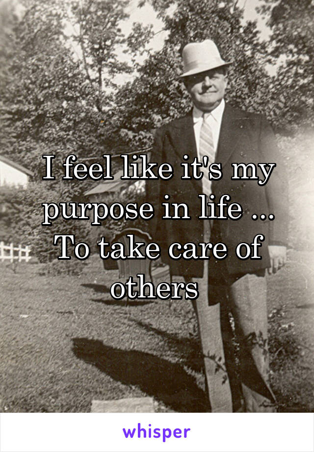 I feel like it's my purpose in life ... To take care of others 