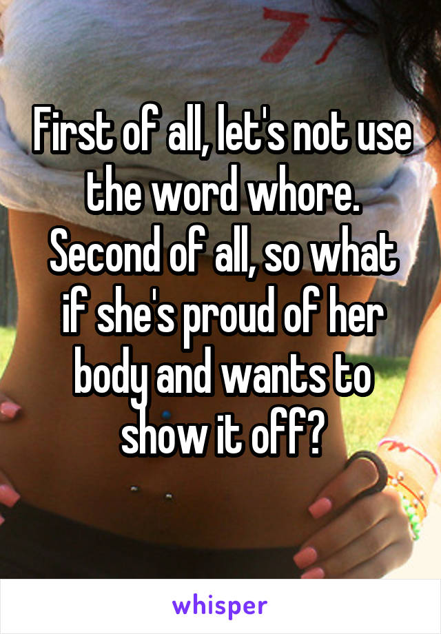 First of all, let's not use the word whore.
Second of all, so what if she's proud of her body and wants to show it off?
