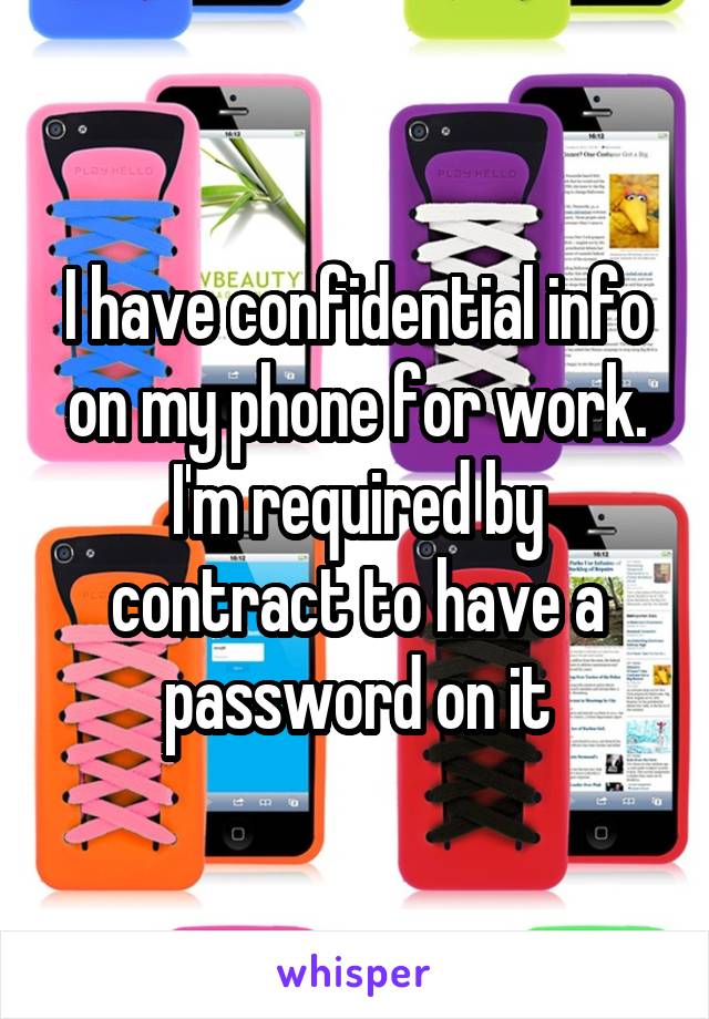 I have confidential info on my phone for work. I'm required by contract to have a password on it