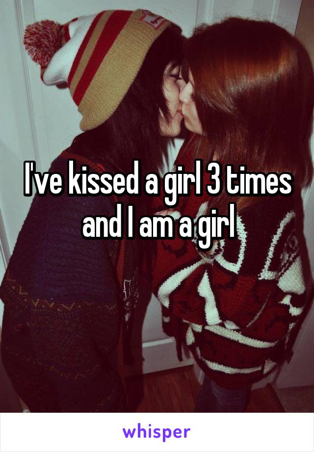 I've kissed a girl 3 times and I am a girl
