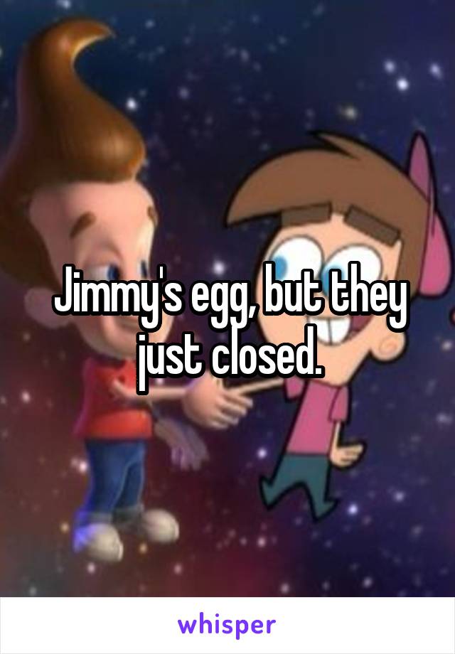 Jimmy's egg, but they just closed.