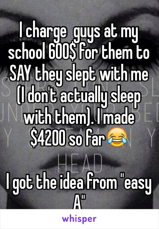 I charge  guys at my school 600$ for them to SAY they slept with me (I don't actually sleep with them). I made $4200 so far😂

I got the idea from "easy A" 