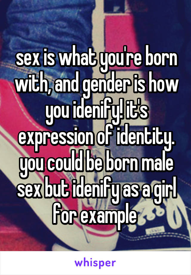 sex is what you're born with, and gender is how you idenify! it's expression of identity. you could be born male sex but idenify as a girl for example 