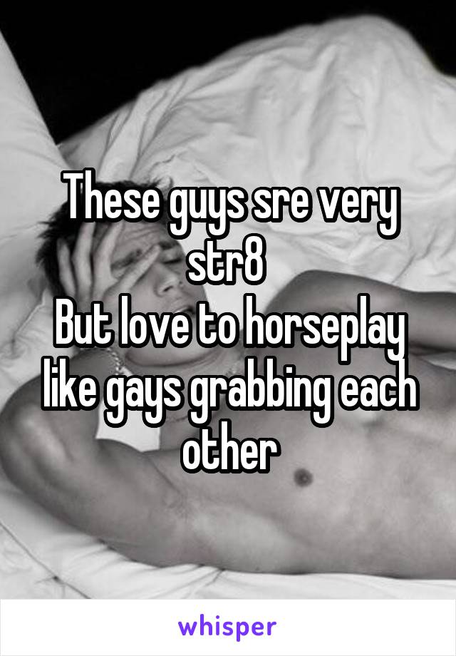 These guys sre very str8 
But love to horseplay like gays grabbing each other