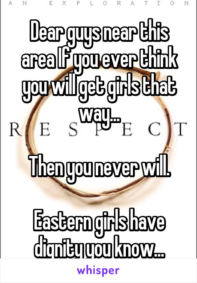 Dear guys near this area If you ever think you will get girls that way...

Then you never will.

Eastern girls have dignity you know...