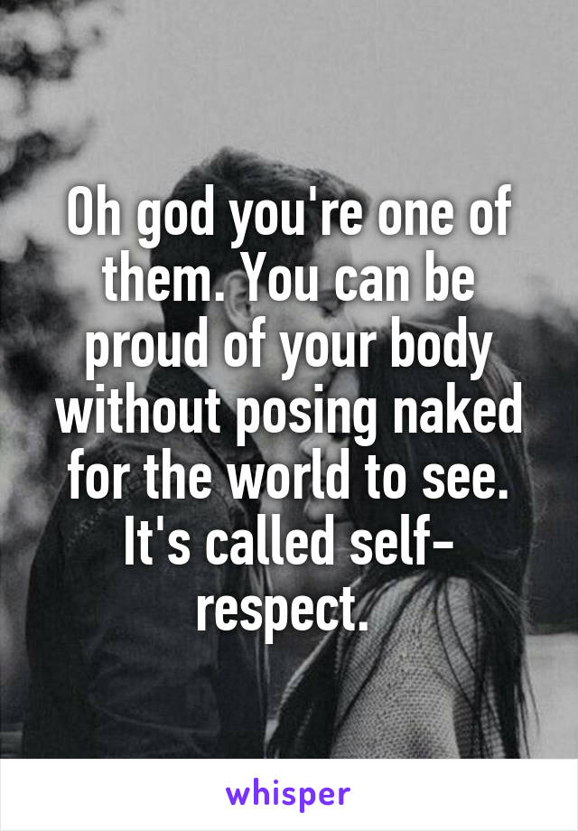 Oh god you're one of them. You can be proud of your body without posing naked for the world to see. It's called self- respect. 