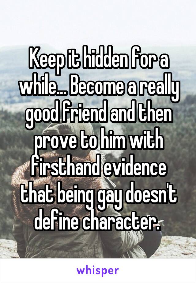 Keep it hidden for a while... Become a really good friend and then prove to him with firsthand evidence that being gay doesn't define character. 