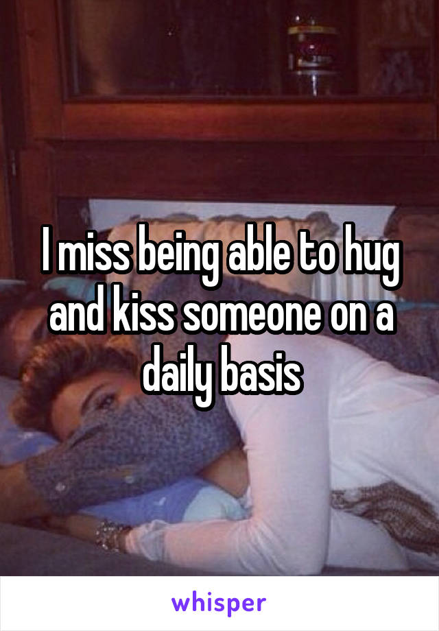 I miss being able to hug and kiss someone on a daily basis