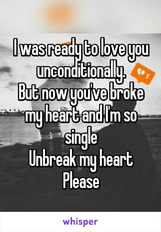 I was ready to love you unconditionally.
But now you've broke my heart and I'm so single
Unbreak my heart
Please