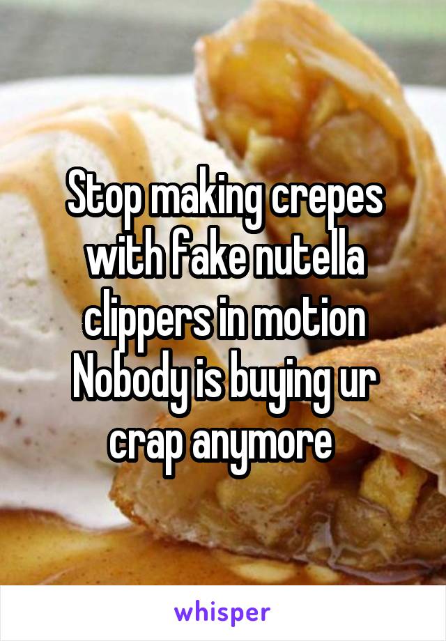 Stop making crepes with fake nutella clippers in motion
Nobody is buying ur crap anymore 