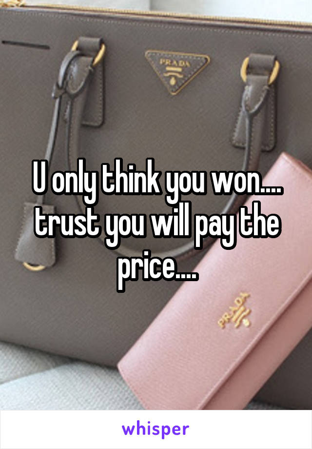 U only think you won.... trust you will pay the price....