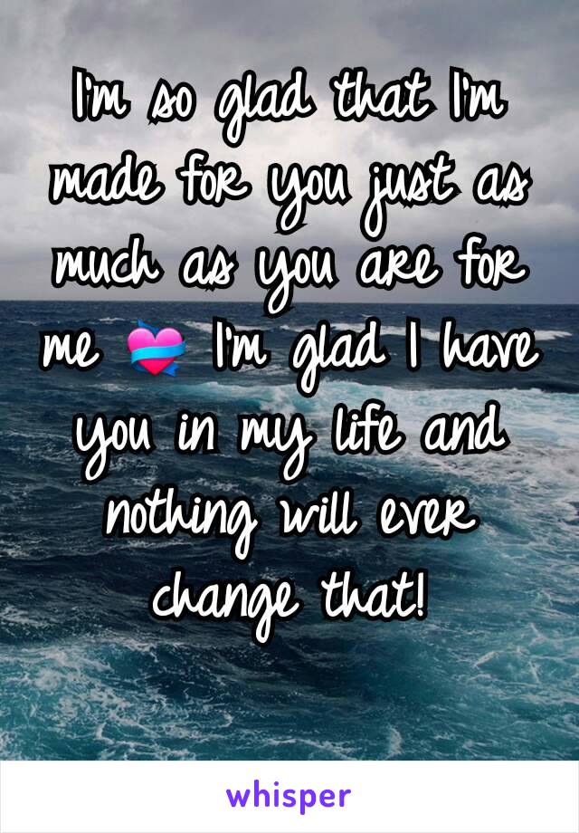 I'm so glad that I'm made for you just as much as you are for me 💝 I'm glad I have you in my life and nothing will ever change that!