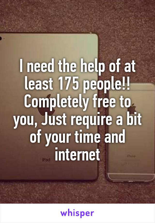 I need the help of at least 175 people!! Completely free to you, Just require a bit of your time and internet