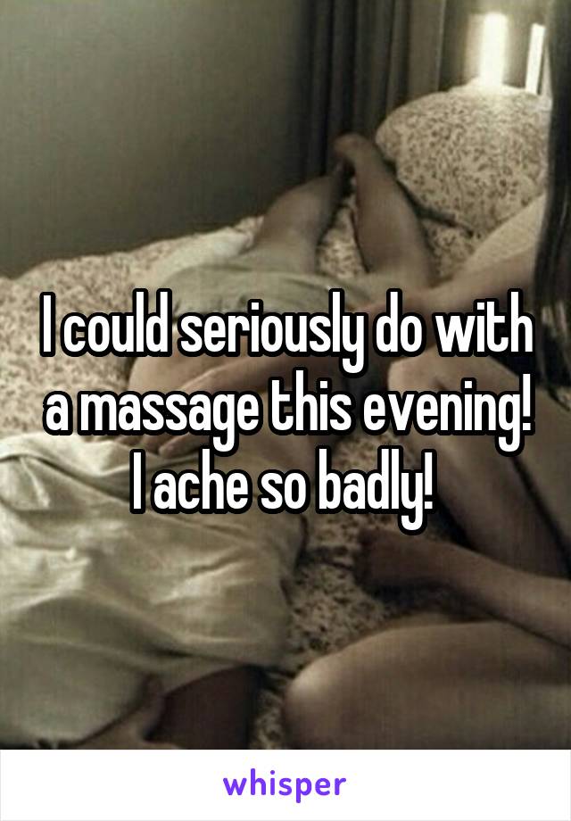 I could seriously do with a massage this evening! I ache so badly! 