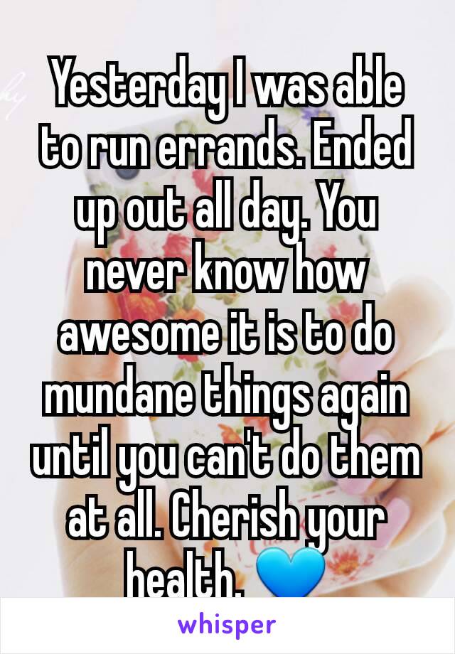 Yesterday I was able to run errands. Ended up out all day. You never know how awesome it is to do mundane things again until you can't do them at all. Cherish your health. 💙