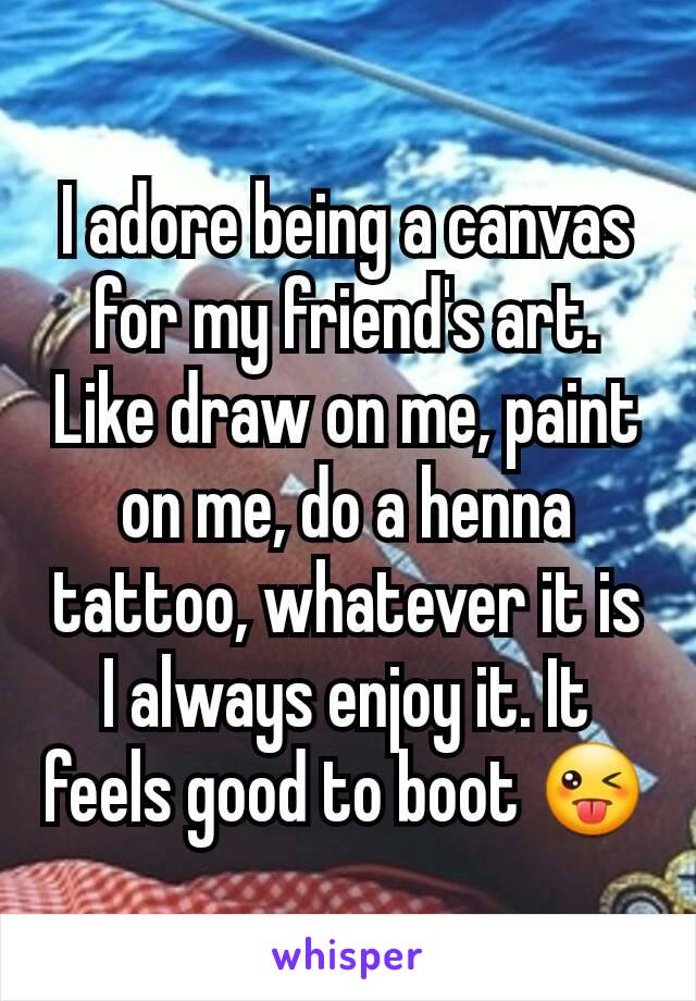 I adore being a canvas for my friend's art. Like draw on me, paint on me, do a henna tattoo, whatever it is I always enjoy it. It feels good to boot 😜