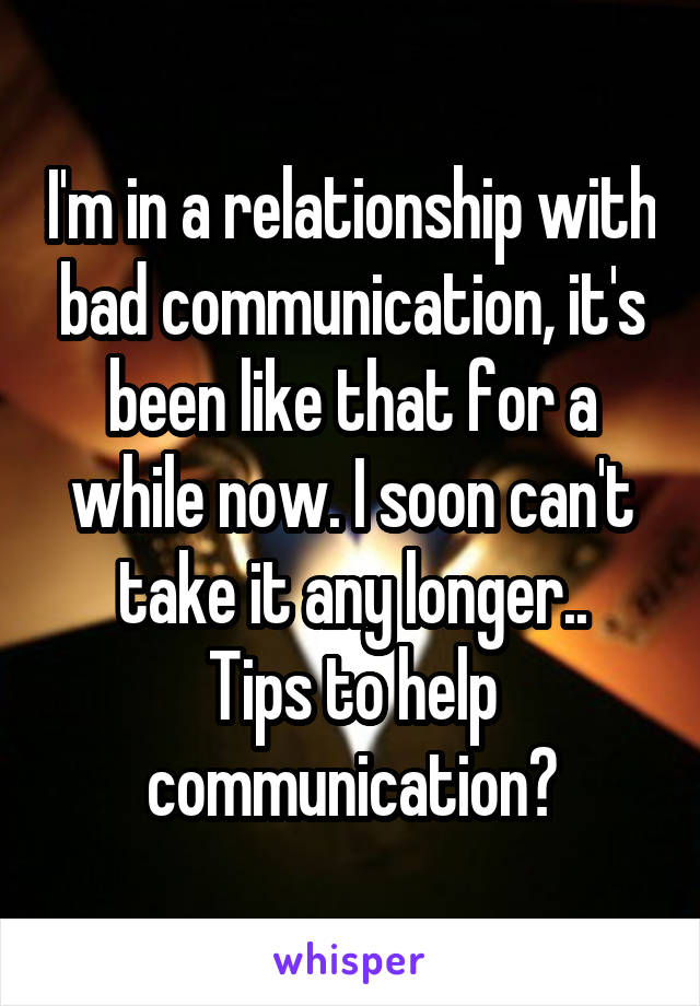 I'm in a relationship with bad communication, it's been like that for a while now. I soon can't take it any longer..
Tips to help communication?