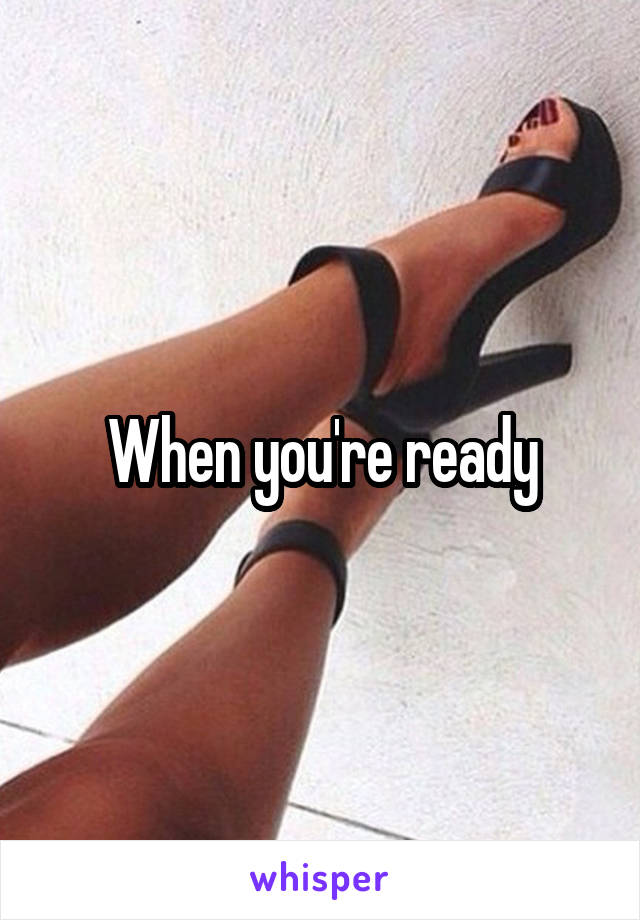 When you're ready