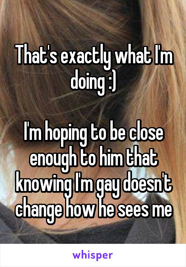 That's exactly what I'm doing :)

I'm hoping to be close enough to him that knowing I'm gay doesn't change how he sees me