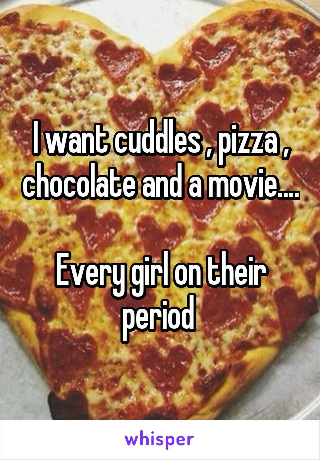 I want cuddles , pizza , chocolate and a movie.... 
Every girl on their period 