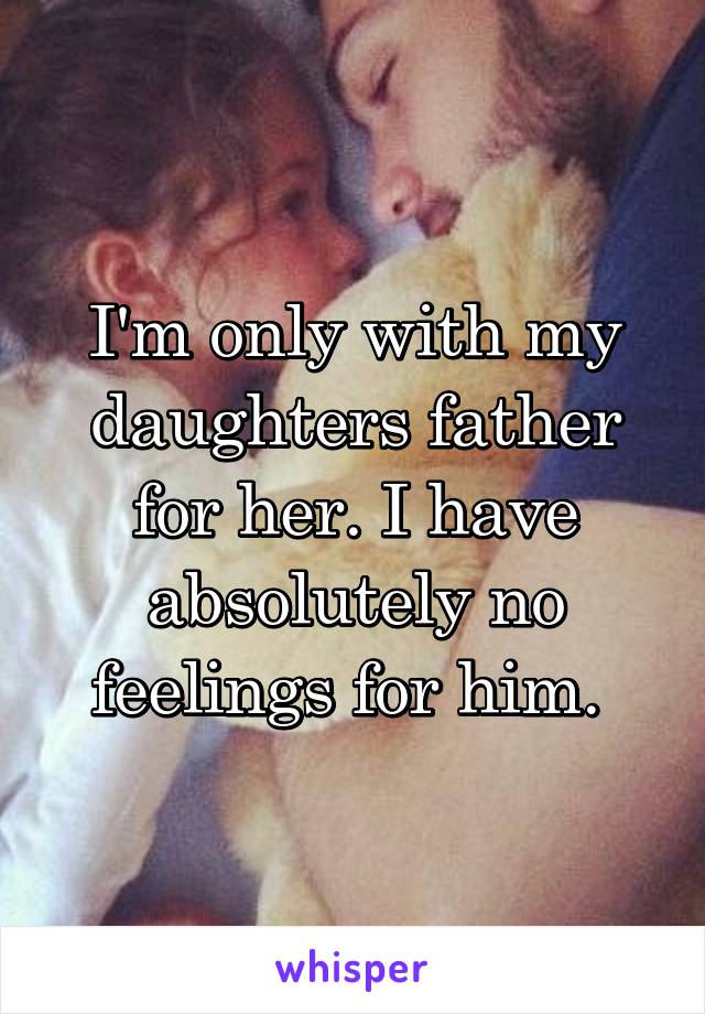 I'm only with my daughters father for her. I have absolutely no feelings for him. 