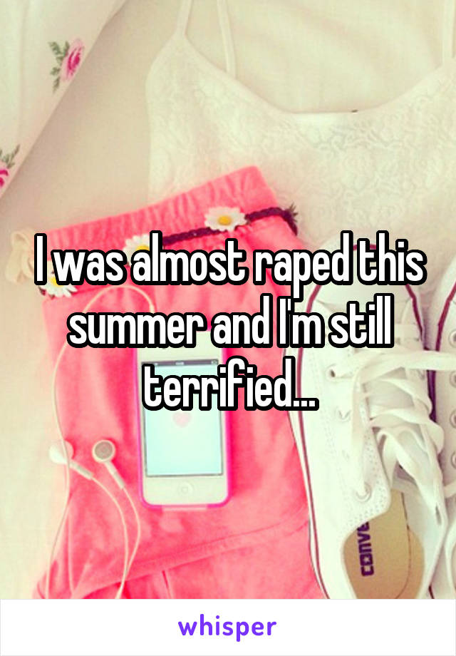 I was almost raped this summer and I'm still terrified...