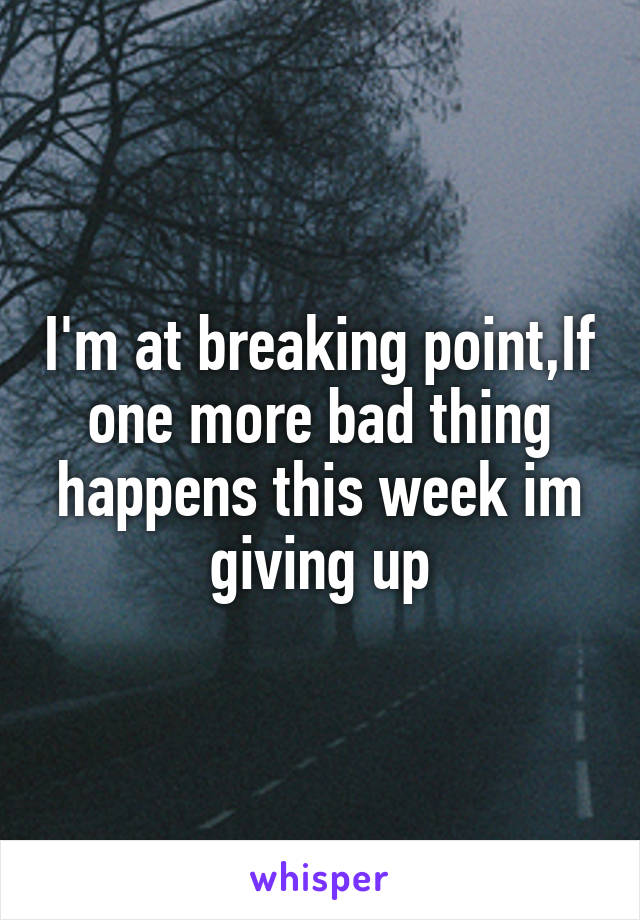 I'm at breaking point,If one more bad thing happens this week im giving up