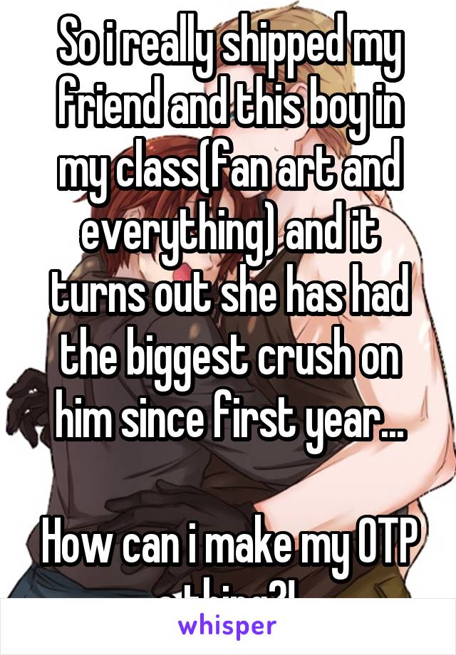 So i really shipped my friend and this boy in my class(fan art and everything) and it turns out she has had the biggest crush on him since first year...

How can i make my OTP a thing?! 