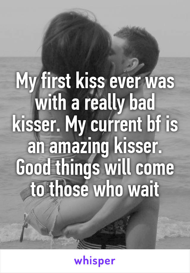 My first kiss ever was with a really bad kisser. My current bf is an amazing kisser. Good things will come to those who wait