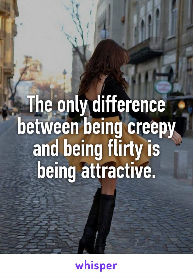 The only difference between being creepy and being flirty is being attractive.