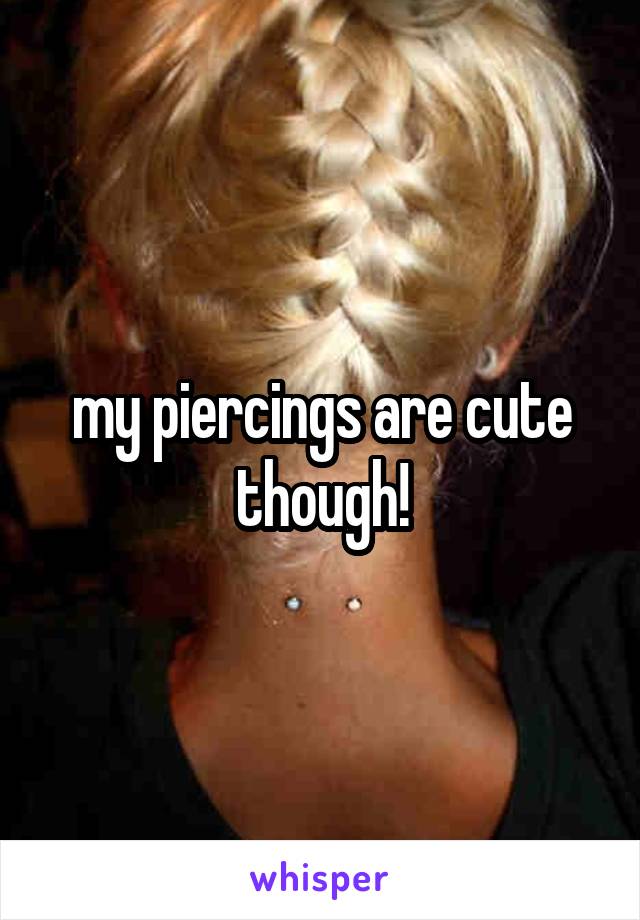 my piercings are cute though!