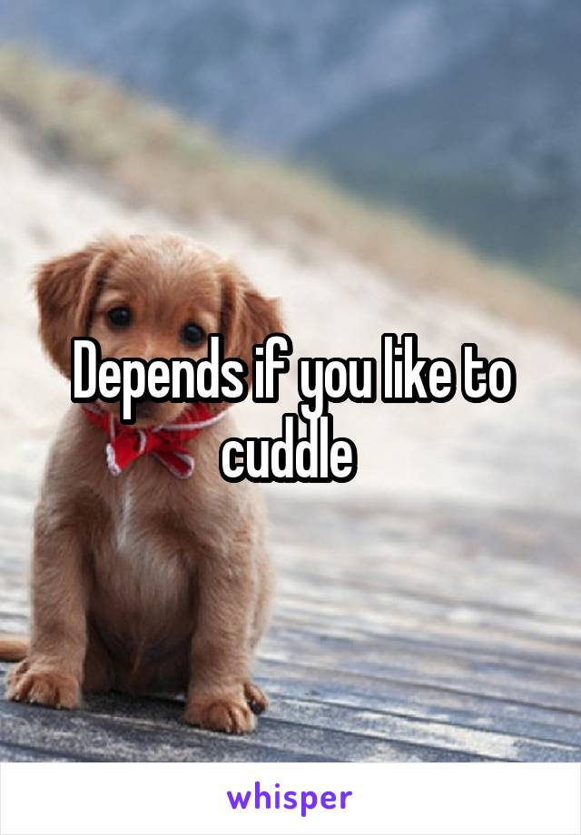 Depends if you like to cuddle 